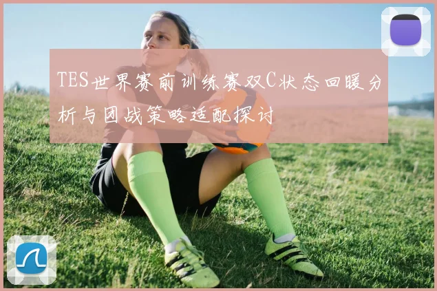 TES世界赛前训练赛双C状态回暖分析与团战策略适配探讨