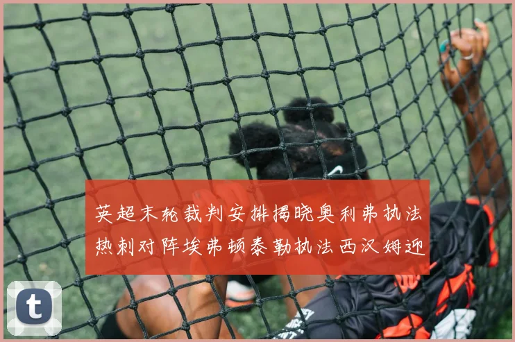 英超末轮裁判安排揭晓奥利弗执法热刺对阵埃弗顿泰勒执法西汉姆迎战利兹联