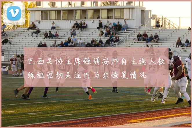 巴西足协主席强调安帅自主选人教练组密切关注内马尔恢复情况