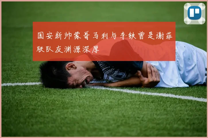 国安新帅蒙哥马利与李铁曾是谢菲联队友渊源深厚