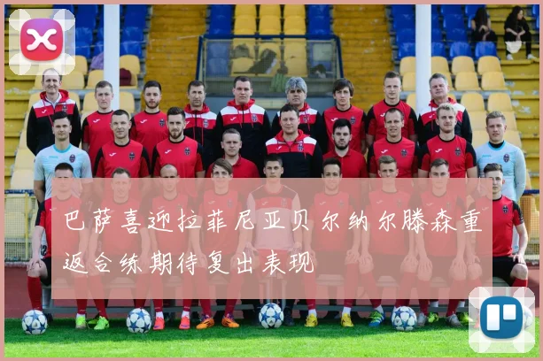 巴萨喜迎拉菲尼亚贝尔纳尔滕森重返合练期待复出表现