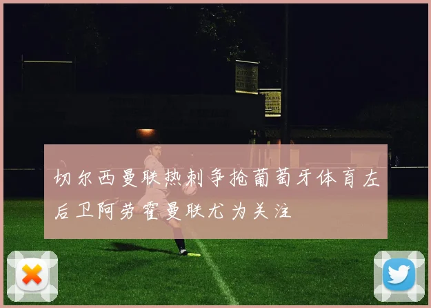 切尔西曼联热刺争抢葡萄牙体育左后卫阿劳霍曼联尤为关注