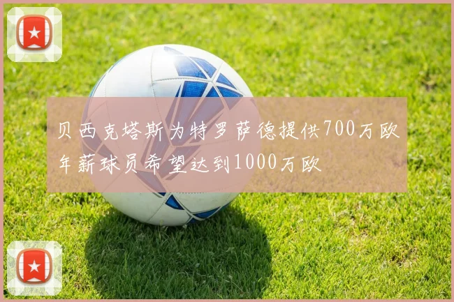 贝西克塔斯为特罗萨德提供700万欧年薪球员希望达到1000万欧