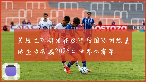 苏格兰队确定在迈阿密国际训练基地全力备战2026年世界杯赛事