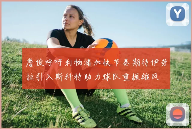 詹俊呼吁利物浦加快节奏期待伊劳拉引入斯科特助力球队重振雄风