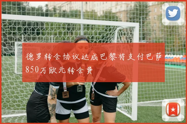 德罗转会协议达成巴黎将支付巴萨850万欧元转会费
