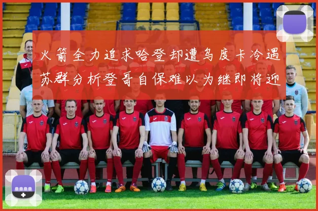 火箭全力追求哈登却遭乌度卡冷遇苏群分析登哥自保难以为继即将迎来抢七大战