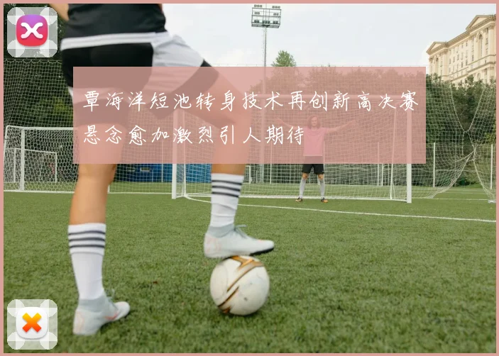 覃海洋短池转身技术再创新高决赛悬念愈加激烈引人期待