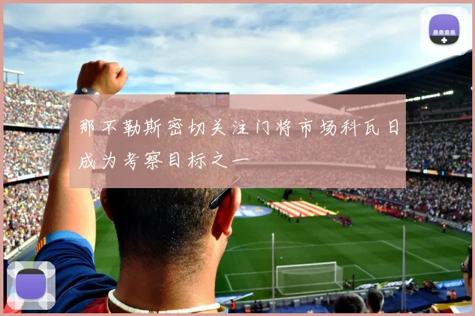 那不勒斯密切关注门将市场科瓦日成为考察目标之一