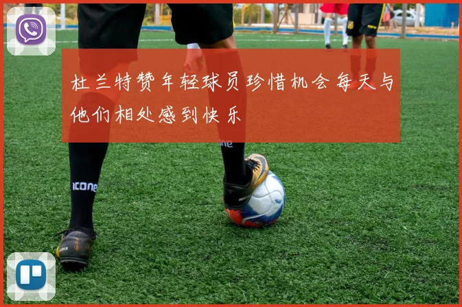 杜兰特赞年轻球员珍惜机会每天与他们相处感到快乐