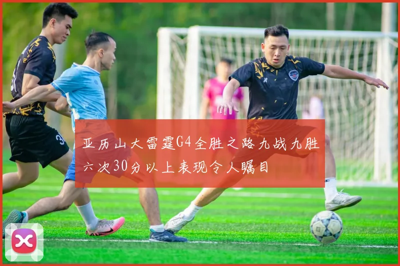 亚历山大雷霆G4全胜之路九战九胜六次30分以上表现令人瞩目