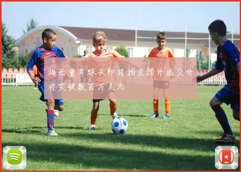 梅西童年球衣即将拍卖预计成交价将突破数百万美元