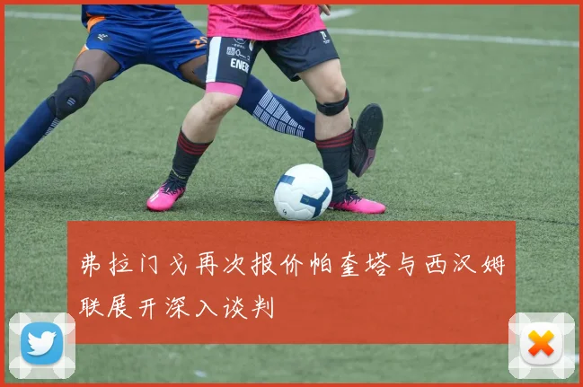 弗拉门戈再次报价帕奎塔与西汉姆联展开深入谈判