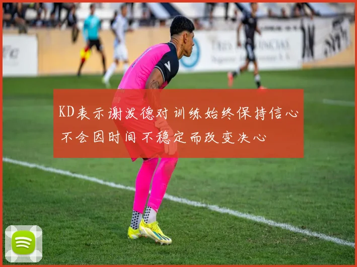 KD表示谢泼德对训练始终保持信心不会因时间不稳定而改变决心