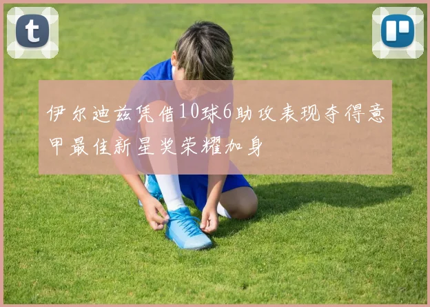 伊尔迪兹凭借10球6助攻表现夺得意甲最佳新星奖荣耀加身