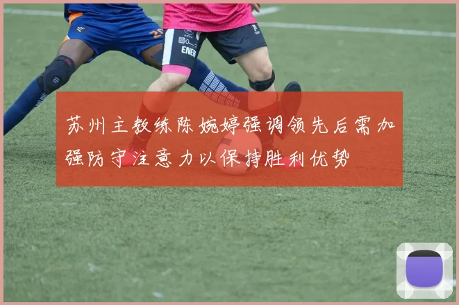 苏州主教练陈婉婷强调领先后需加强防守注意力以保持胜利优势