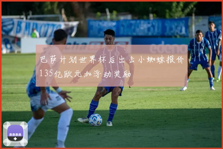 巴萨计划世界杯后出击小蜘蛛报价135亿欧元加浮动奖励