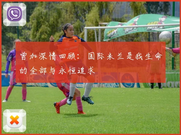 曾加深情回顾：国际米兰是我生命的全部与永恒追求