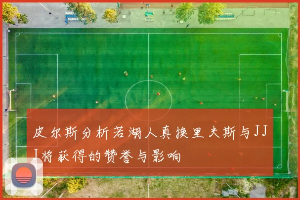 皮尔斯分析若湖人真换里夫斯与JJJ将获得的赞誉与影响