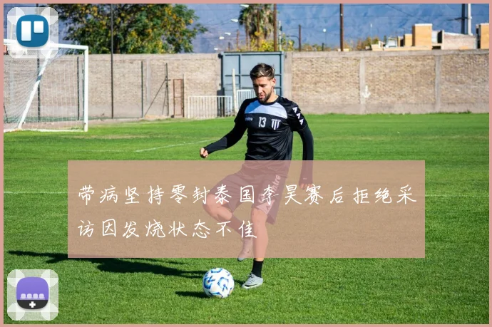 带病坚持零封泰国李昊赛后拒绝采访因发烧状态不佳