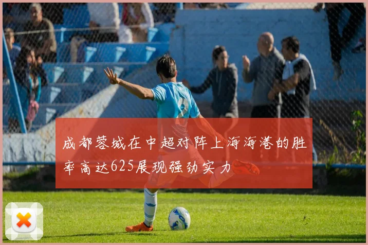 成都蓉城在中超对阵上海海港的胜率高达625展现强劲实力