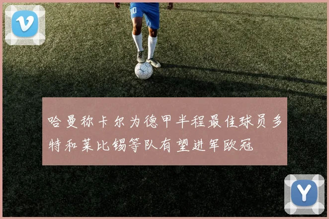 哈曼称卡尔为德甲半程最佳球员多特和莱比锡等队有望进军欧冠
