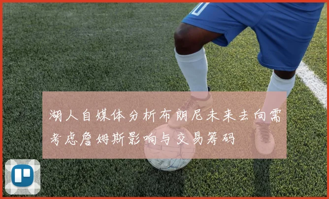 湖人自媒体分析布朗尼未来去向需考虑詹姆斯影响与交易筹码