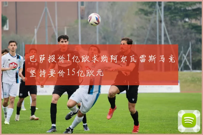 巴萨报价1亿欧求购阿尔瓦雷斯马竞坚持要价15亿欧元