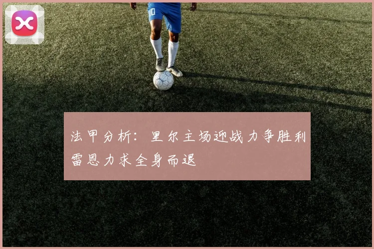 法甲分析：里尔主场迎战力争胜利雷恩力求全身而退