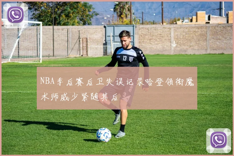 NBA季后赛后卫失误记录哈登领衔魔术师威少紧随其后