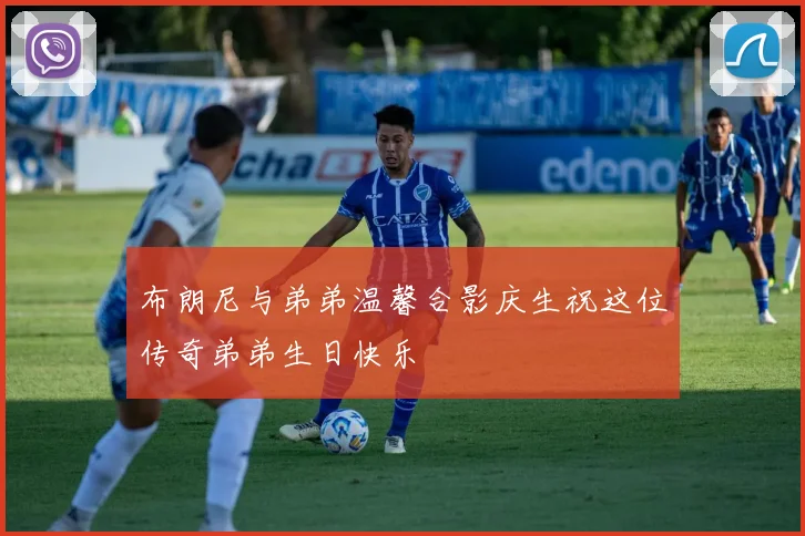 布朗尼与弟弟温馨合影庆生祝这位传奇弟弟生日快乐