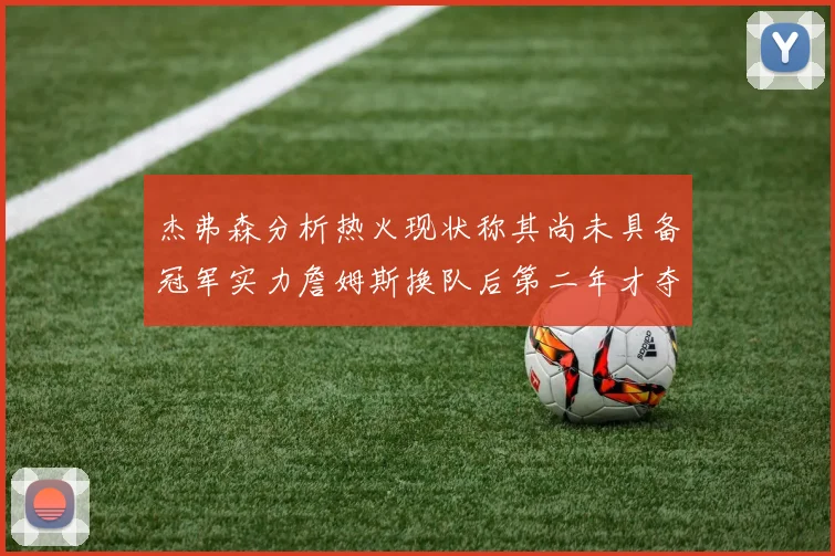 杰弗森分析热火现状称其尚未具备冠军实力詹姆斯换队后第二年才夺冠