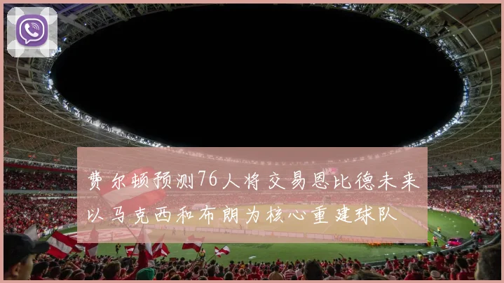 费尔顿预测76人将交易恩比德未来以马克西和布朗为核心重建球队